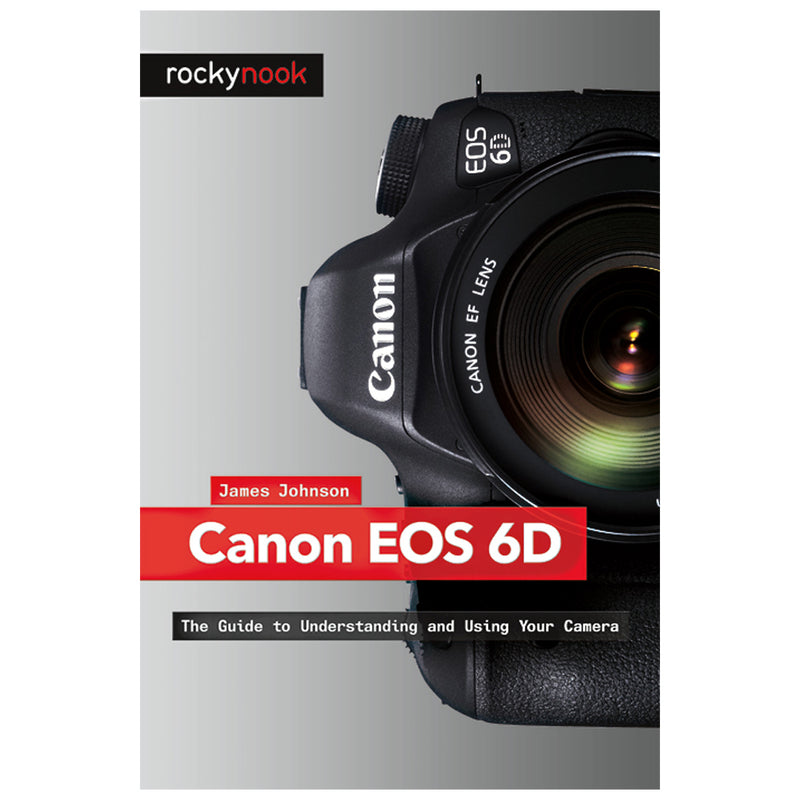 James Johnson: Canon EOS 6D, The Guide to Understanding and Using Your Camera
