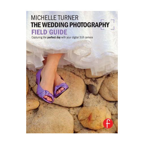 Michelle Turner: The Wedding Photography Field Guide, Capturing the Perfect Day with your Digital SLR Camera